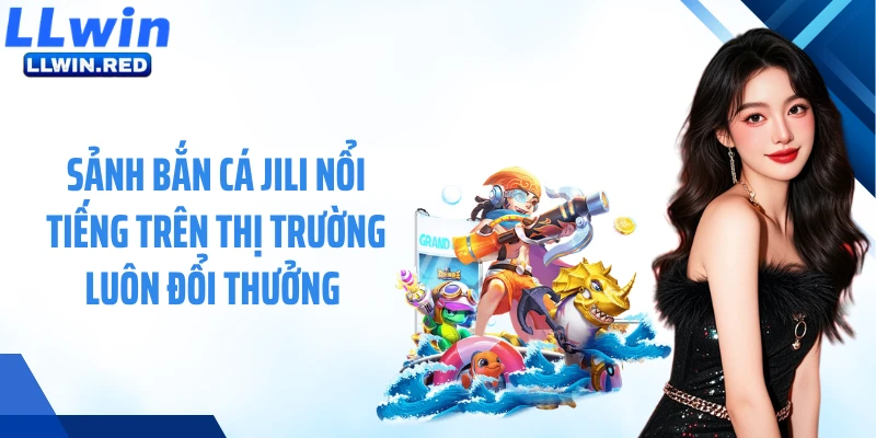 Sảnh bắn cá JiLi nổi tiếng trên thị trường luôn đổi thưởng