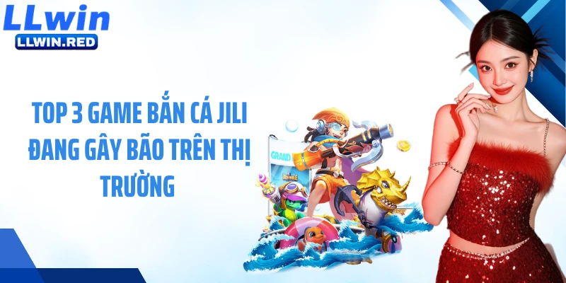 Top 3 game bắn cá JiLi đang gây bão trên thị trường